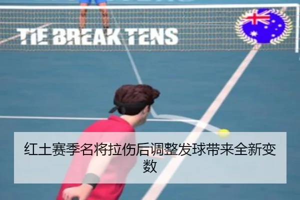 红土赛季名将拉伤后调整发球带来全新变数
